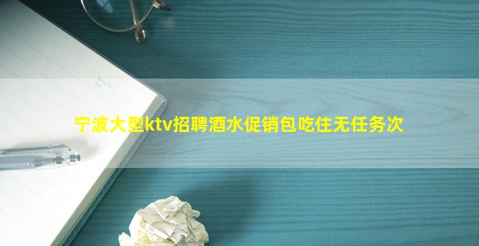 宁波大型ktv招聘酒水促销包吃住无任务次